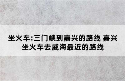 坐火车:三门峡到嘉兴的路线 嘉兴坐火车去威海最近的路线